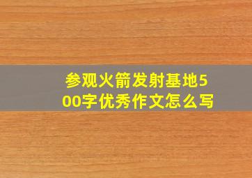 参观火箭发射基地500字优秀作文怎么写