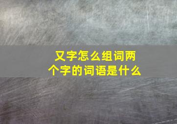 又字怎么组词两个字的词语是什么