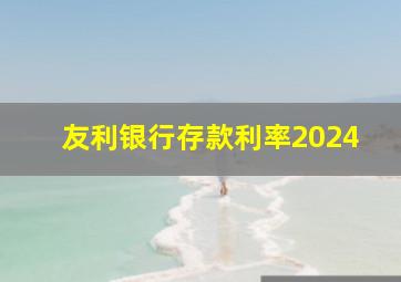 友利银行存款利率2024