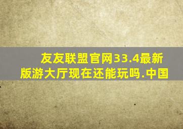 友友联盟官网33.4最新版游大厅现在还能玩吗.中国