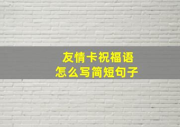 友情卡祝福语怎么写简短句子