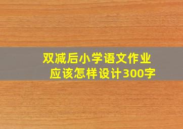 双减后小学语文作业应该怎样设计300字