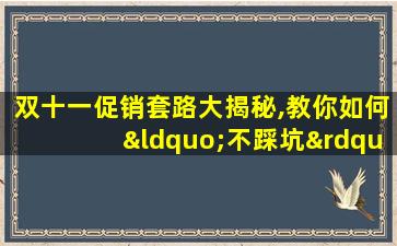 双十一促销套路大揭秘,教你如何“不踩坑”!