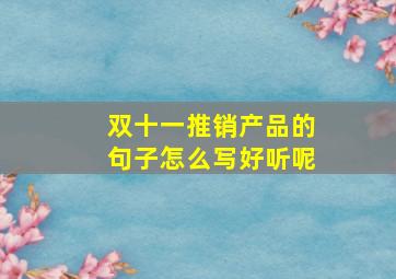 双十一推销产品的句子怎么写好听呢