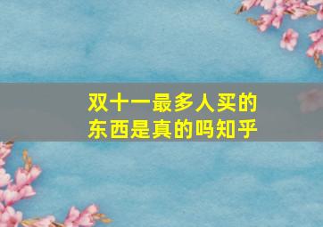 双十一最多人买的东西是真的吗知乎