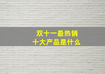 双十一最热销十大产品是什么