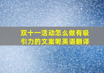 双十一活动怎么做有吸引力的文案呢英语翻译