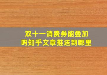 双十一消费券能叠加吗知乎文章推送到哪里