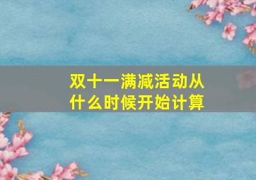 双十一满减活动从什么时候开始计算