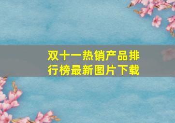 双十一热销产品排行榜最新图片下载