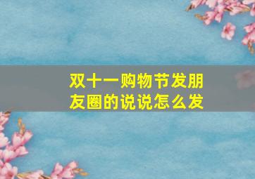 双十一购物节发朋友圈的说说怎么发