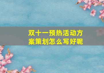 双十一预热活动方案策划怎么写好呢