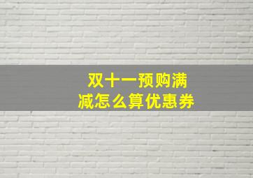 双十一预购满减怎么算优惠券