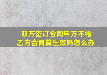 双方签订合同甲方不给乙方合同算生效吗怎么办