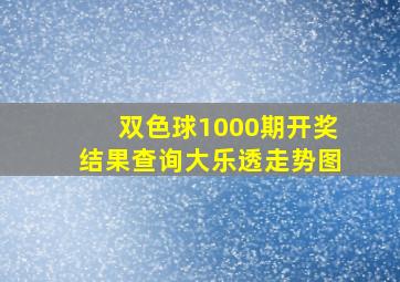 双色球1000期开奖结果查询大乐透走势图