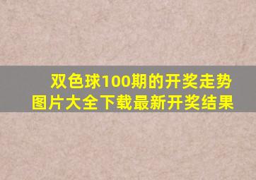 双色球100期的开奖走势图片大全下载最新开奖结果