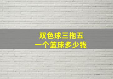 双色球三拖五一个篮球多少钱