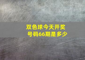 双色球今天开奖号码66期是多少