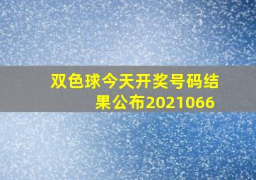 双色球今天开奖号码结果公布2021066