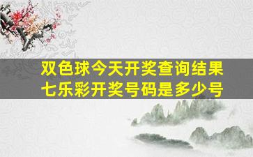 双色球今天开奖查询结果七乐彩开奖号码是多少号