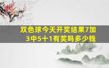 双色球今天开奖结果7加3中5十1有奖吗多少钱