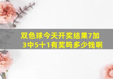 双色球今天开奖结果7加3中5十1有奖吗多少钱啊