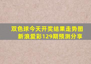 双色球今天开奖结果走势图新浪爱彩129期预测分享