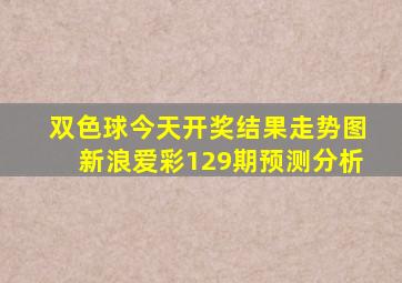 双色球今天开奖结果走势图新浪爱彩129期预测分析