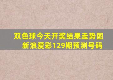 双色球今天开奖结果走势图新浪爱彩129期预测号码