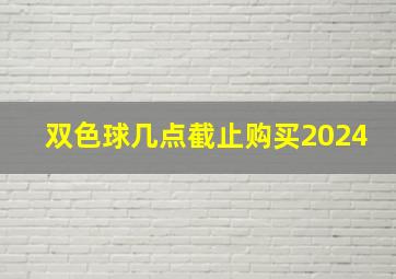 双色球几点截止购买2024