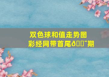 双色球和值走势图彩经网带首尾💯期