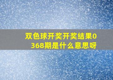 双色球开奖开奖结果0368期是什么意思呀