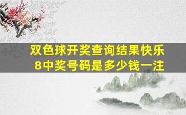 双色球开奖查询结果快乐8中奖号码是多少钱一注