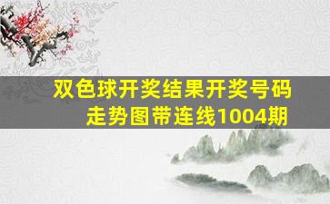 双色球开奖结果开奖号码走势图带连线1004期