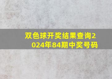 双色球开奖结果查询2024年84期中奖号码