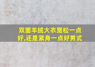 双面羊绒大衣宽松一点好,还是紧身一点好男式