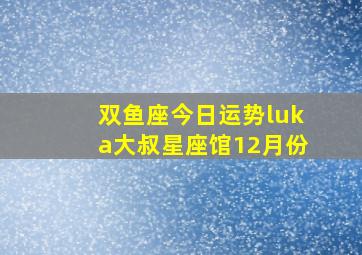 双鱼座今日运势luka大叔星座馆12月份