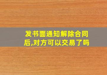 发书面通知解除合同后,对方可以交易了吗