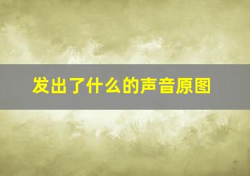 发出了什么的声音原图