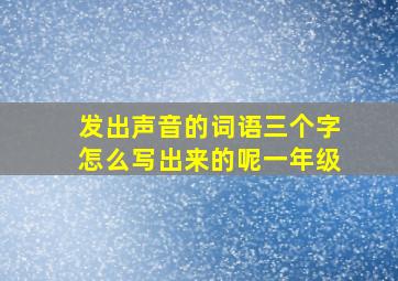 发出声音的词语三个字怎么写出来的呢一年级