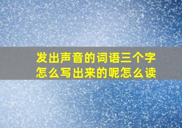 发出声音的词语三个字怎么写出来的呢怎么读