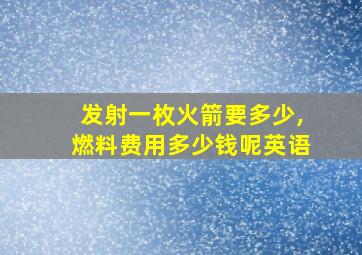 发射一枚火箭要多少,燃料费用多少钱呢英语