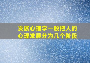 发展心理学一般把人的心理发展分为几个阶段