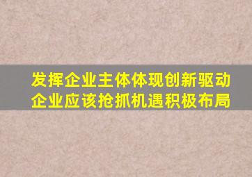 发挥企业主体体现创新驱动企业应该抢抓机遇积极布局