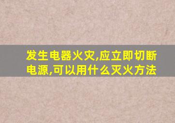 发生电器火灾,应立即切断电源,可以用什么灭火方法