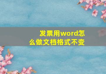 发票用word怎么做文档格式不变