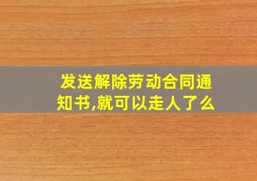 发送解除劳动合同通知书,就可以走人了么