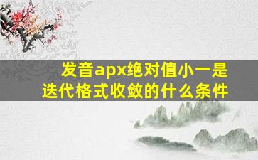 发音apx绝对值小一是迭代格式收敛的什么条件