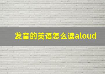 发音的英语怎么读aloud