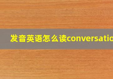 发音英语怎么读conversation